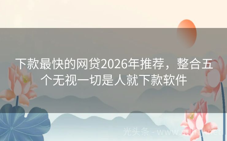 下款最快的网贷2026年推荐，整合五个无视一切是人就下款软件
