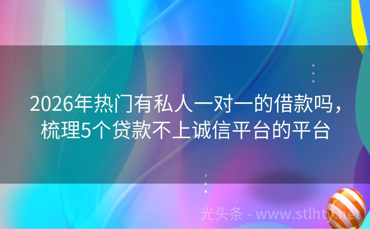 2026年热门有私人一对一的借款吗，梳理5个贷款不上诚信平台的平台