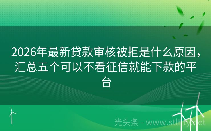 2026年最新贷款审核被拒是什么原因，汇总五个可以不看征信就能下款的平台