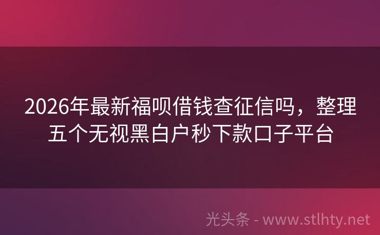 2026年最新福呗借钱查征信吗，整理五个无视黑白户秒下款口子平台