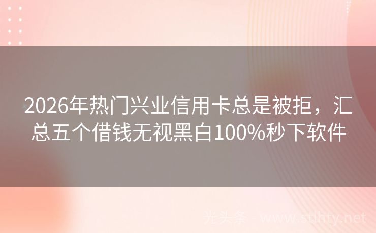 2026年热门兴业信用卡总是被拒，汇总五个借钱无视黑白100%秒下软件