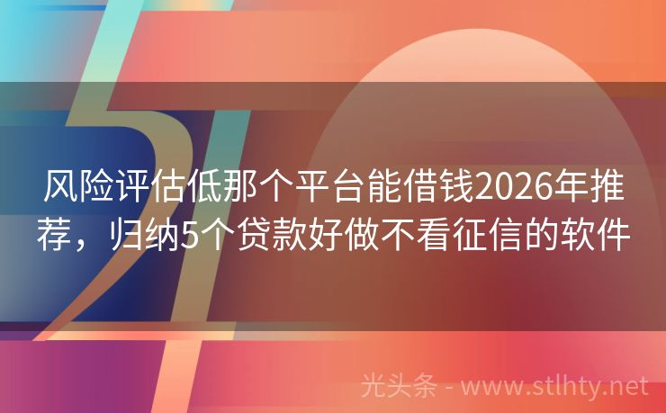 风险评估低那个平台能借钱2026年推荐，归纳5个贷款好做不看征信的软件