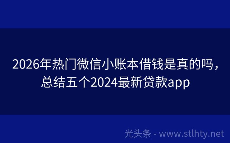 2026年热门微信小账本借钱是真的吗，总结五个2024最新贷款app