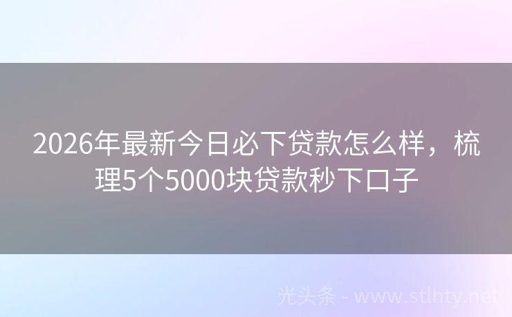 2026年最新今日必下贷款怎么样，梳理5个5000块贷款秒下口子
