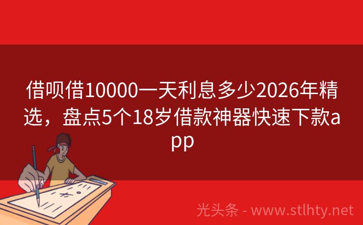 借呗借10000一天利息多少2026年精选，盘点5个18岁借款神器快速下款app