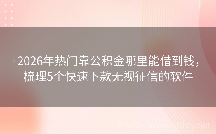 2026年热门靠公积金哪里能借到钱，梳理5个快速下款无视征信的软件