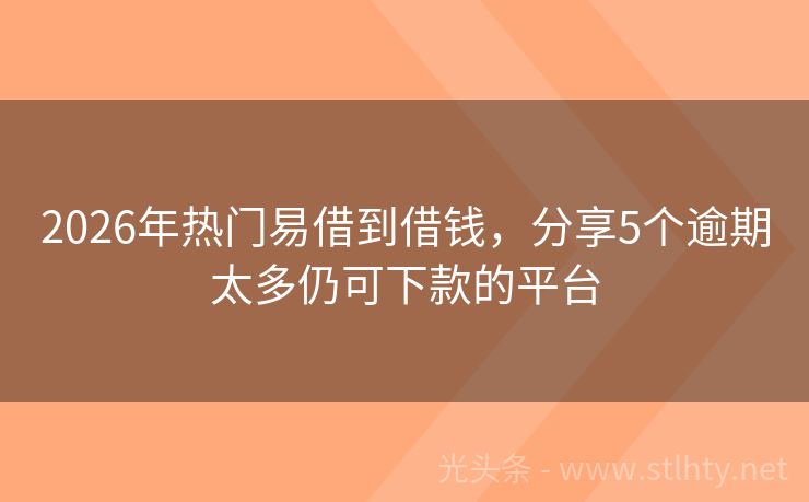 2026年热门易借到借钱，分享5个逾期太多仍可下款的平台