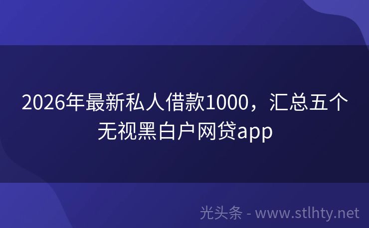 2026年最新私人借款1000，汇总五个无视黑白户网贷app
