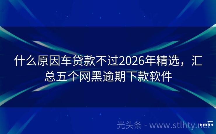 什么原因车贷款不过2026年精选，汇总五个网黑逾期下款软件