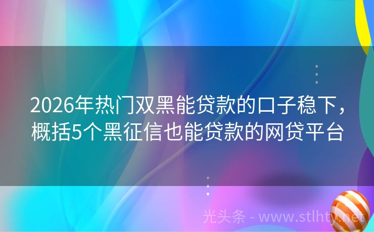 2026年热门双黑能贷款的口子稳下，概括5个黑征信也能贷款的网贷平台