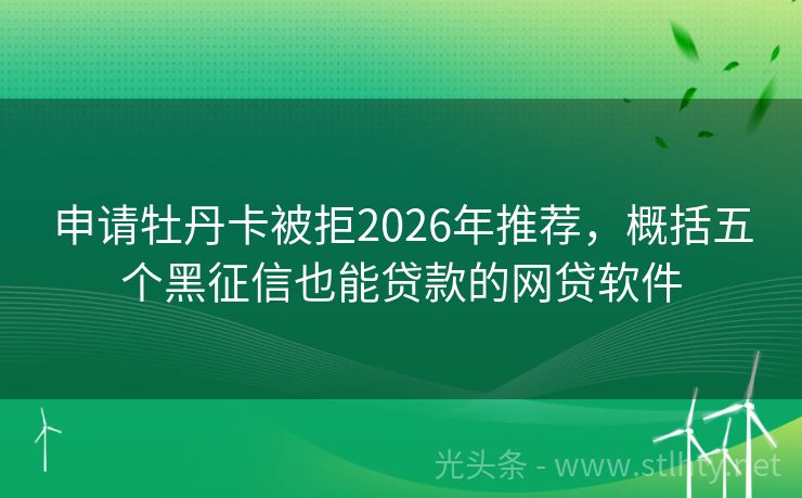 申请牡丹卡被拒2026年推荐，概括五个黑征信也能贷款的网贷软件