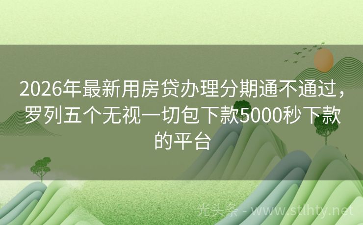2026年最新用房贷办理分期通不通过，罗列五个无视一切包下款5000秒下款的平台
