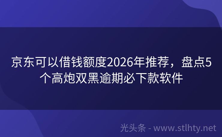 京东可以借钱额度2026年推荐，盘点5个高炮双黑逾期必下款软件