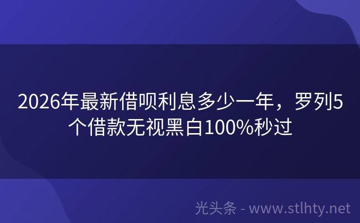 2026年最新借呗利息多少一年，罗列5个借款无视黑白100%秒过