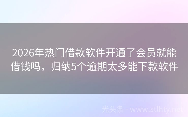 2026年热门借款软件开通了会员就能借钱吗，归纳5个逾期太多能下款软件