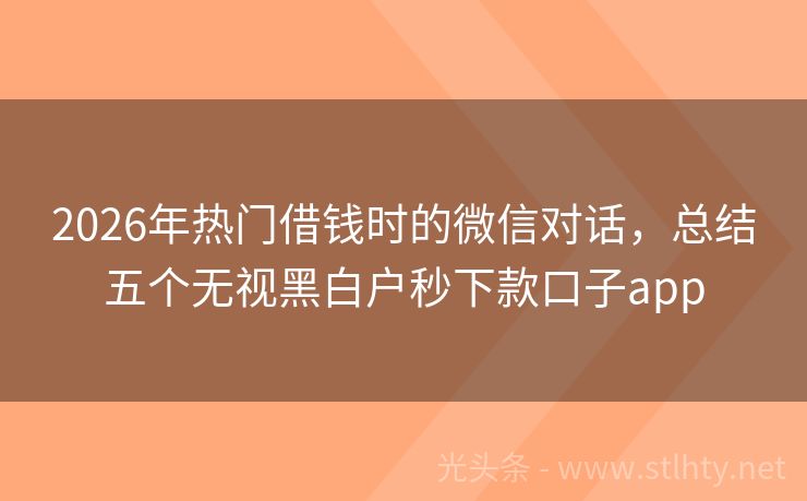 2026年热门借钱时的微信对话，总结五个无视黑白户秒下款口子app