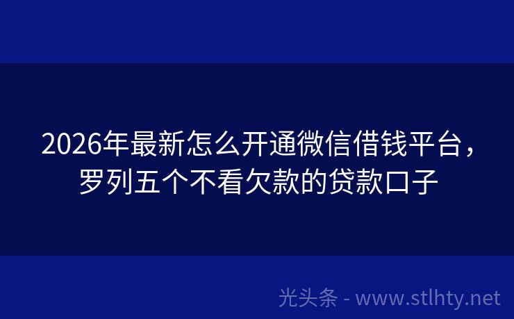 2026年最新怎么开通微信借钱平台，罗列五个不看欠款的贷款口子