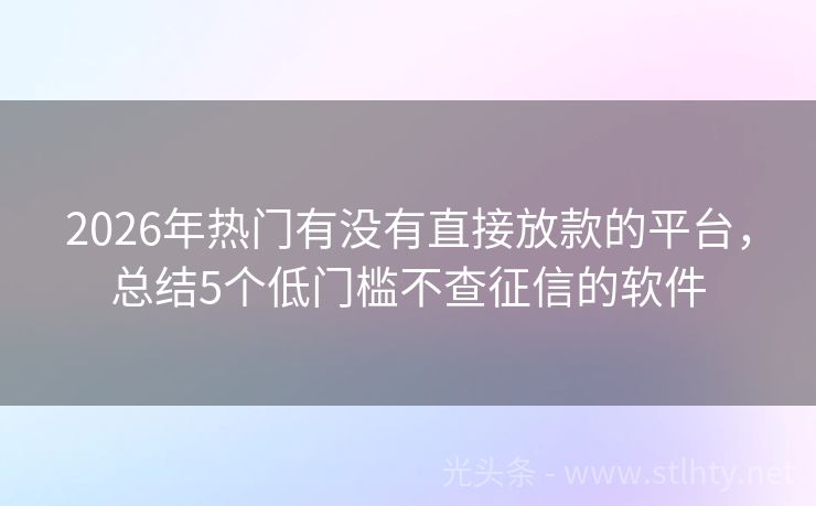 2026年热门有没有直接放款的平台，总结5个低门槛不查征信的软件