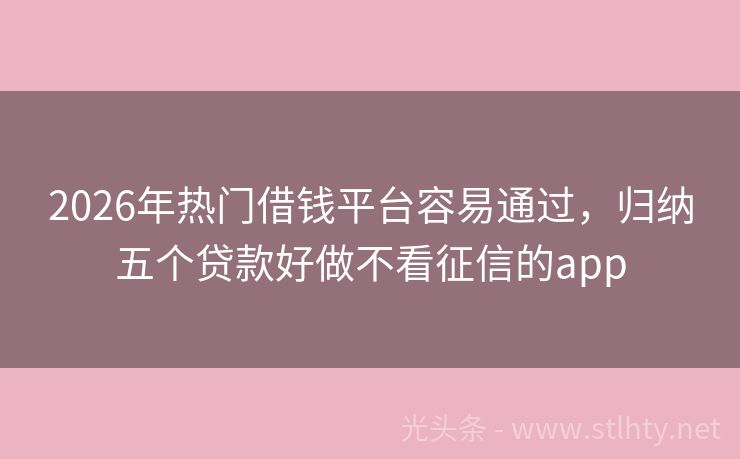 2026年热门借钱平台容易通过，归纳五个贷款好做不看征信的app