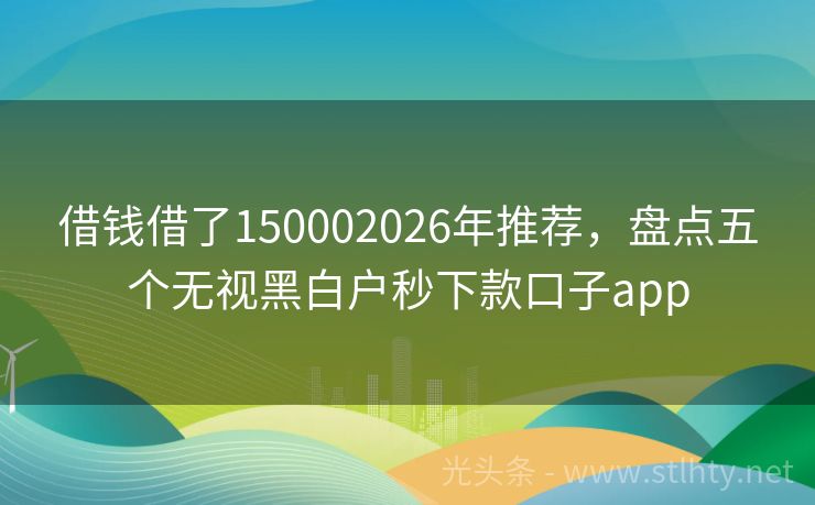 借钱借了150002026年推荐，盘点五个无视黑白户秒下款口子app