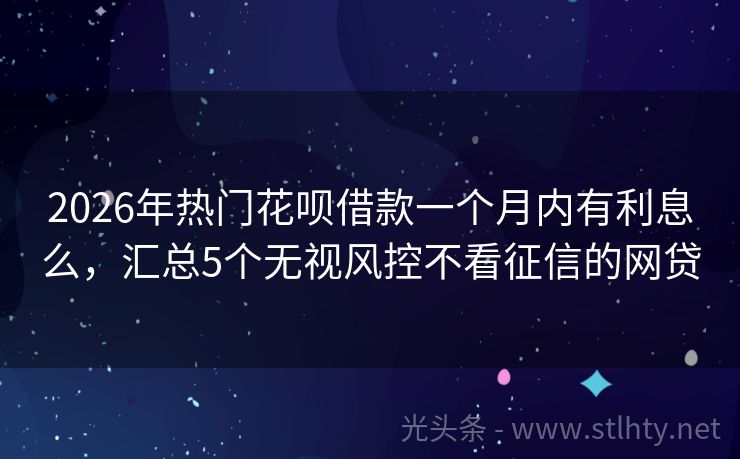 2026年热门花呗借款一个月内有利息么，汇总5个无视风控不看征信的网贷