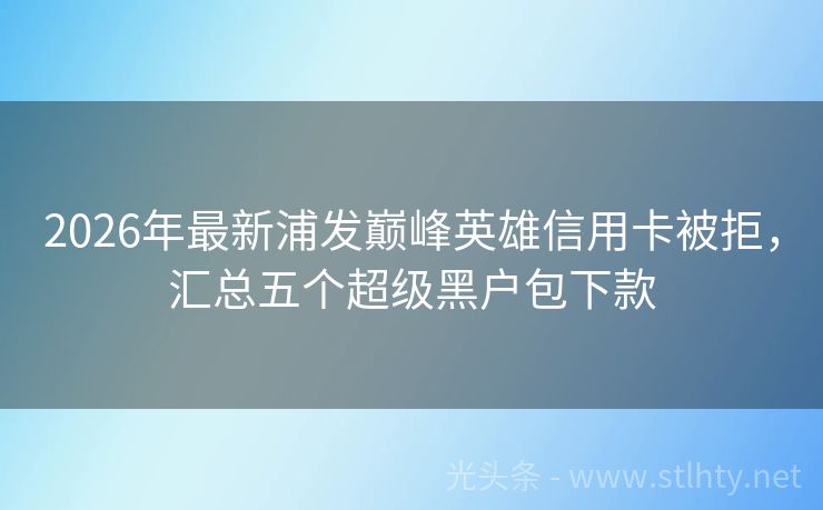 2026年最新浦发巅峰英雄信用卡被拒，汇总五个超级黑户包下款