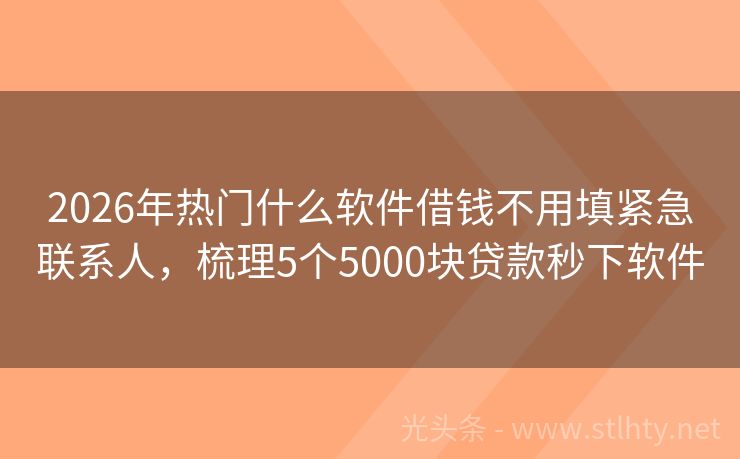 2026年热门什么软件借钱不用填紧急联系人，梳理5个5000块贷款秒下软件