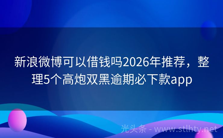 新浪微博可以借钱吗2026年推荐，整理5个高炮双黑逾期必下款app