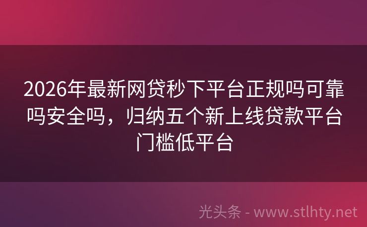 2026年最新网贷秒下平台正规吗可靠吗安全吗，归纳五个新上线贷款平台门槛低平台