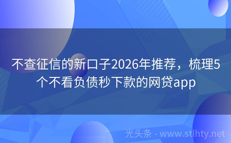 不查征信的新口子2026年推荐，梳理5个不看负债秒下款的网贷app