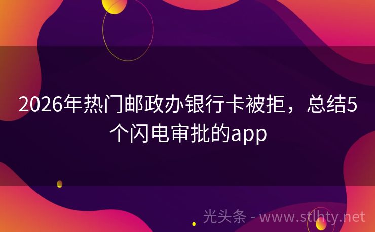 2026年热门邮政办银行卡被拒，总结5个闪电审批的app
