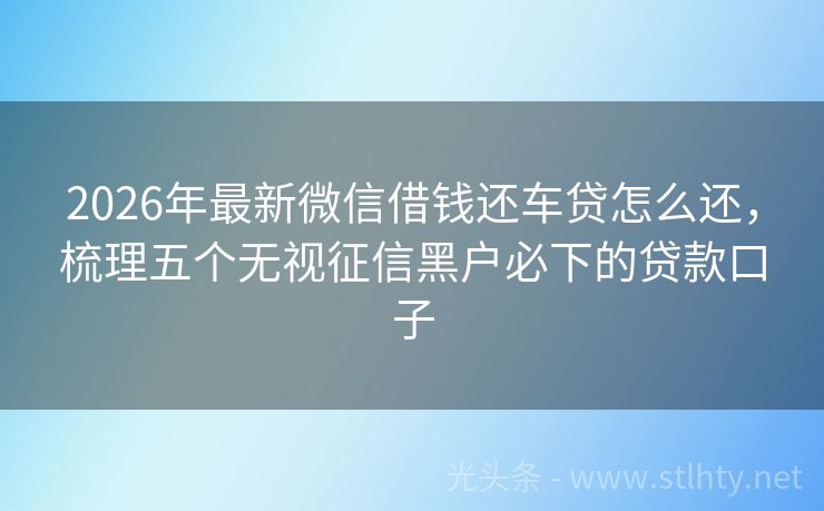 2026年最新微信借钱还车贷怎么还，梳理五个无视征信黑户必下的贷款口子