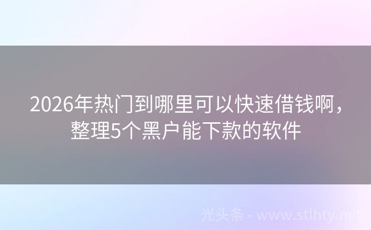 2026年热门到哪里可以快速借钱啊，整理5个黑户能下款的软件