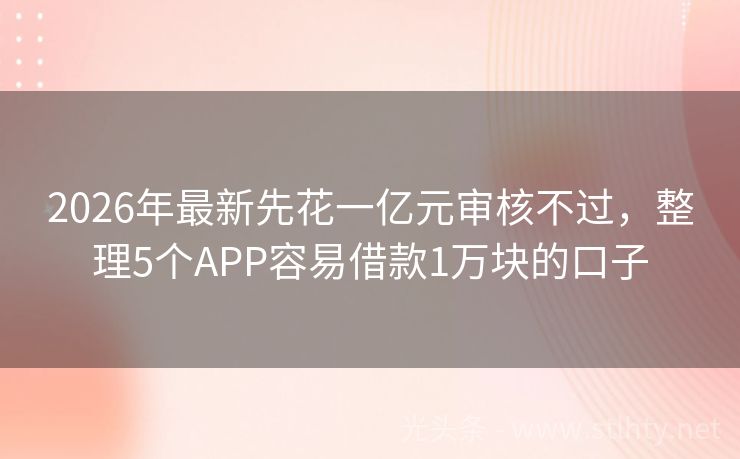 2026年最新先花一亿元审核不过，整理5个APP容易借款1万块的口子