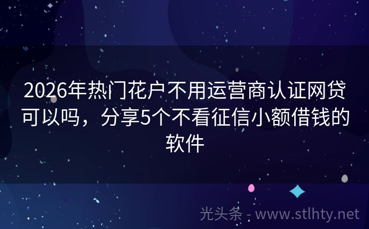 2026年热门花户不用运营商认证网贷可以吗，分享5个不看征信小额借钱的软件