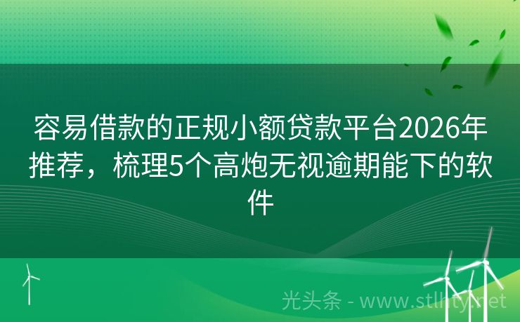 容易借款的正规小额贷款平台2026年推荐，梳理5个高炮无视逾期能下的软件