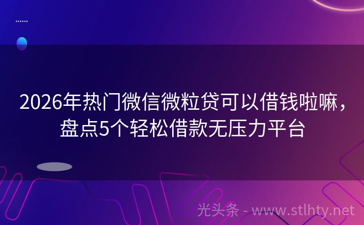 2026年热门微信微粒贷可以借钱啦嘛，盘点5个轻松借款无压力平台