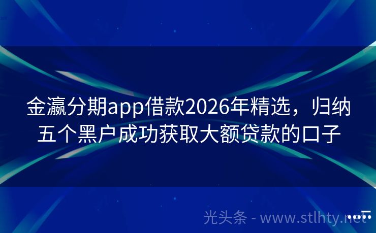 金瀛分期app借款2026年精选，归纳五个黑户成功获取大额贷款的口子