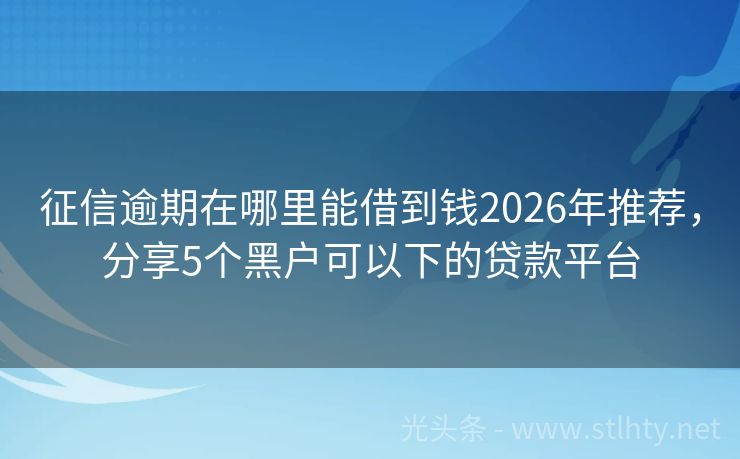 征信逾期在哪里能借到钱2026年推荐，分享5个黑户可以下的贷款平台