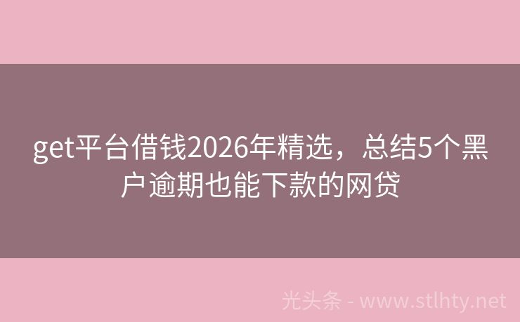 get平台借钱2026年精选，总结5个黑户逾期也能下款的网贷