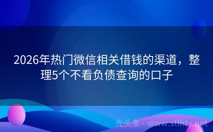 2026年热门微信相关借钱的渠道，整理5个不看负债查询的口子