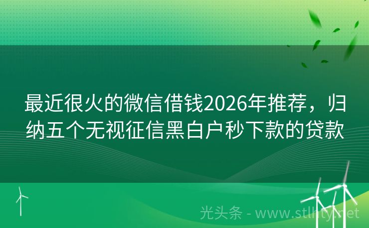 最近很火的微信借钱2026年推荐，归纳五个无视征信黑白户秒下款的贷款
