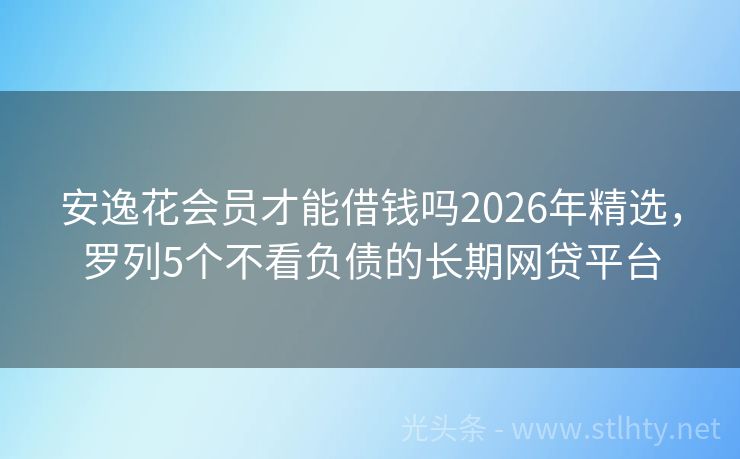 安逸花会员才能借钱吗2026年精选，罗列5个不看负债的长期网贷平台