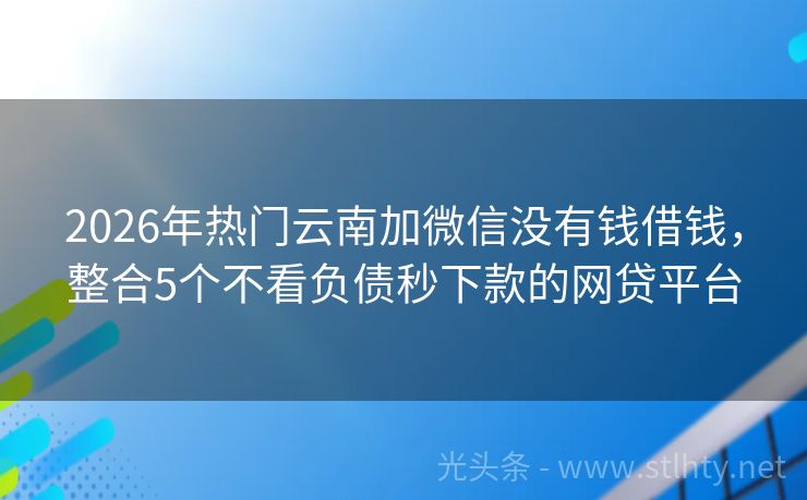 2026年热门云南加微信没有钱借钱，整合5个不看负债秒下款的网贷平台