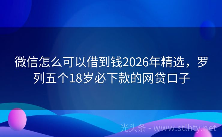 微信怎么可以借到钱2026年精选，罗列五个18岁必下款的网贷口子