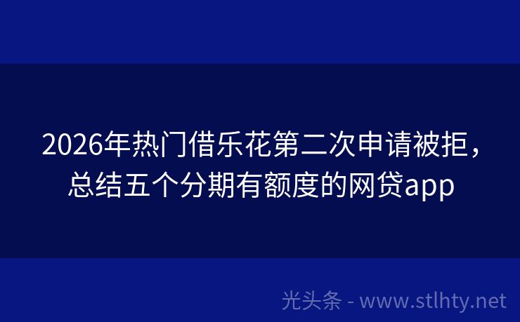 2026年热门借乐花第二次申请被拒，总结五个分期有额度的网贷app