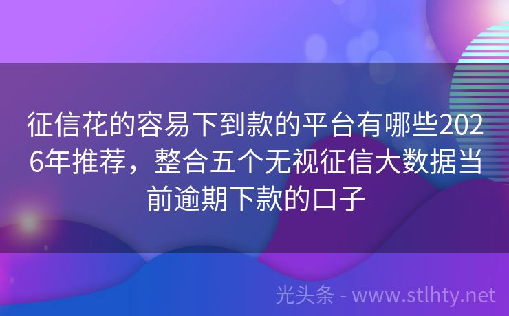 征信花的容易下到款的平台有哪些2026年推荐，整合五个无视征信大数据当前逾期下款的口子