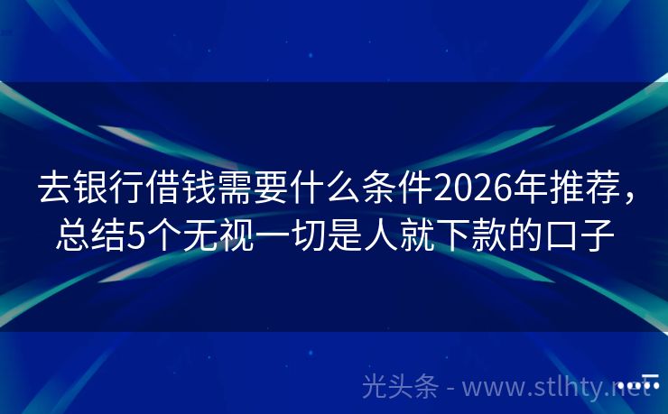 去银行借钱需要什么条件2026年推荐，总结5个无视一切是人就下款的口子