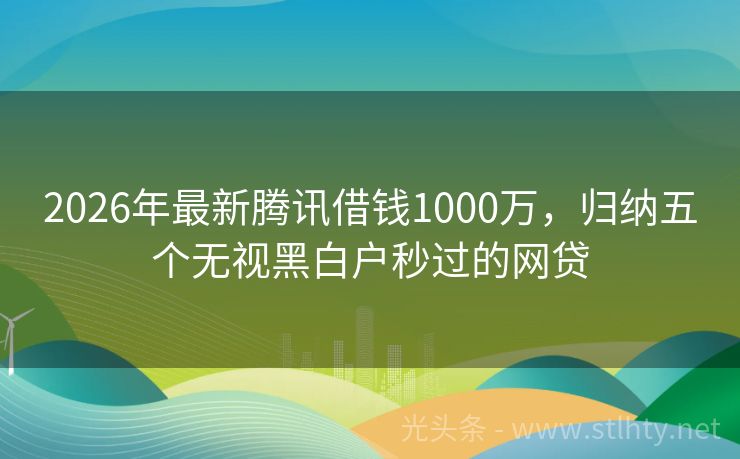 2026年最新腾讯借钱1000万，归纳五个无视黑白户秒过的网贷