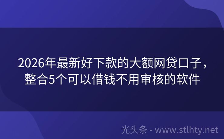 2026年最新好下款的大额网贷口子，整合5个可以借钱不用审核的软件